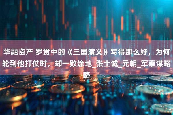 华融资产 罗贯中的《三国演义》写得那么好,为何轮到他打仗时,却一败涂地_张士诚_元朝_军事谋略