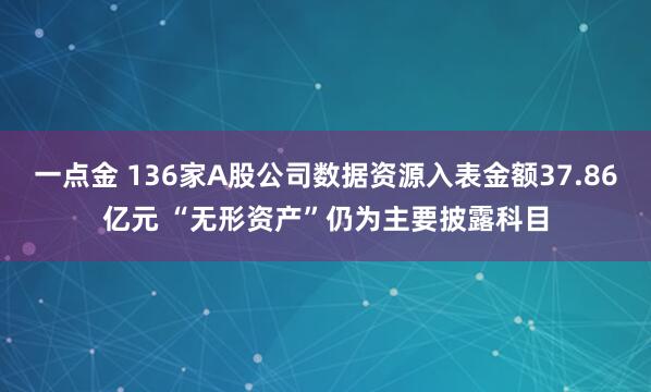 一点金 136家A股公司数据资源入表金额37.86亿元 “无形资产”仍为主要披露科目