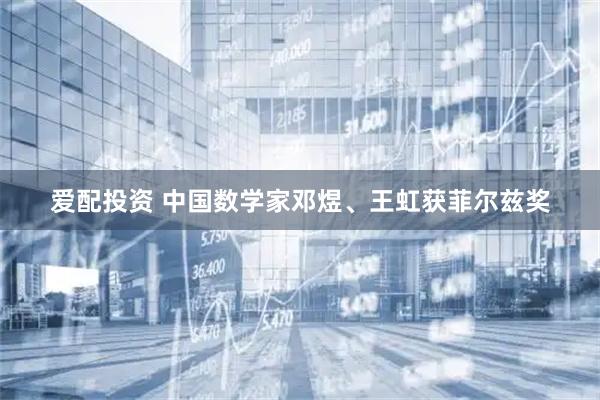 爱配投资 中国数学家邓煜、王虹获菲尔兹奖
