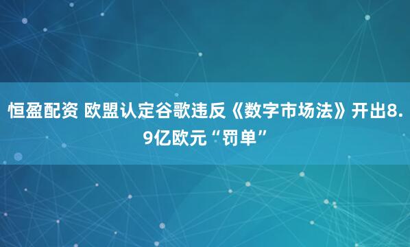 恒盈配资 欧盟认定谷歌违反《数字市场法》开出8.9亿欧元“罚单”