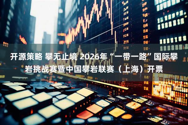 开源策略 攀无止境 2026年“一带一路”国际攀岩挑战赛暨中国攀岩联赛（上海）开票